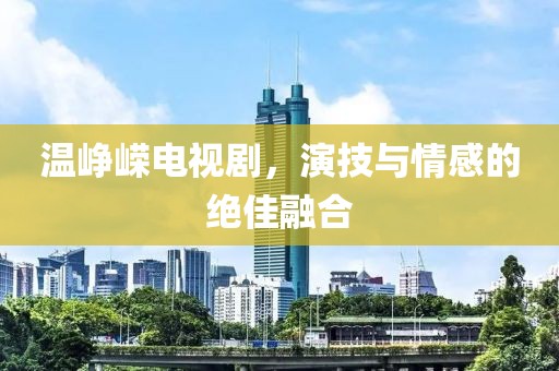 温峥嵘电视剧，演技与情感的绝佳融合