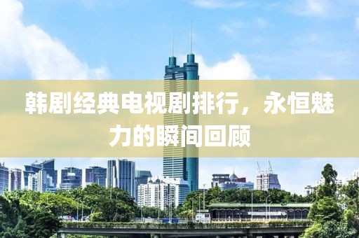 韩剧经典电视剧排行，永恒魅力的瞬间回顾