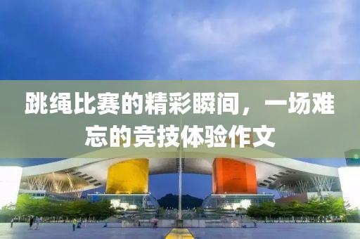跳绳比赛的精彩瞬间，一场难忘的竞技体验作文