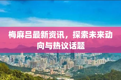 梅麻吕最新资讯，探索未来动向与热议话题