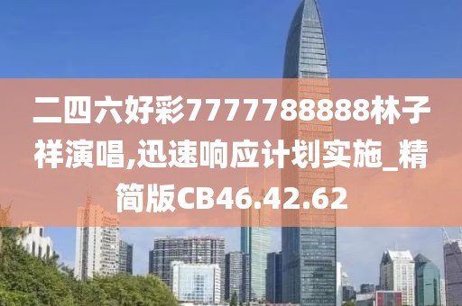 二四六好彩7777788888林子祥演唱,迅速响应计划实施_精简版CB46.42.62