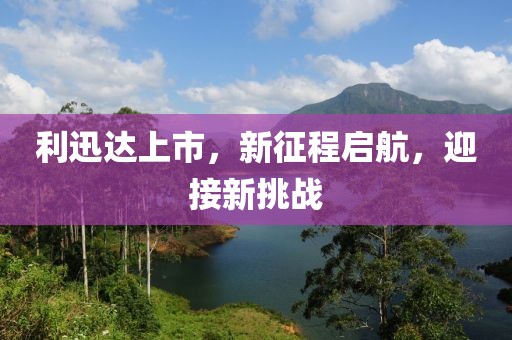 利迅达上市，新征程启航，迎接新挑战