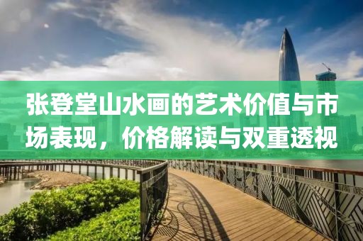 张登堂山水画的艺术价值与市场表现，价格解读与双重透视