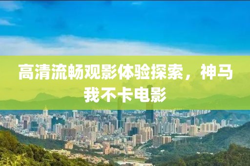 高清流畅观影体验探索，神马我不卡电影
