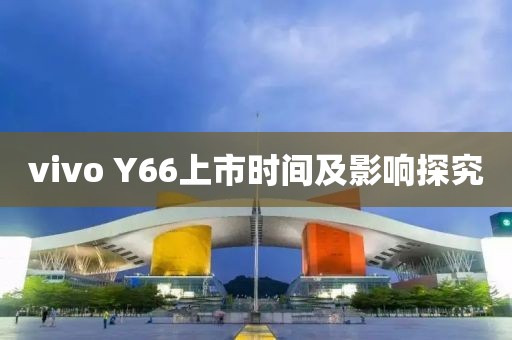 vivo Y66上市时间及影响探究