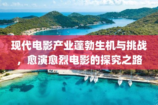 现代电影产业蓬勃生机与挑战，愈演愈烈电影的探究之路