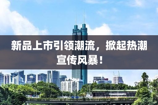 新品上市引领潮流，掀起热潮宣传风暴！
