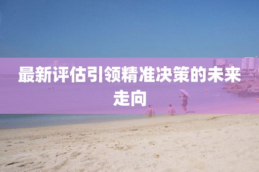 最新评估引领精准决策的未来走向