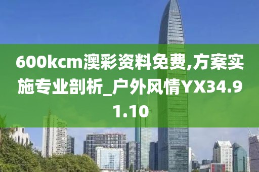 600kcm澳彩资料免费,方案实施专业剖析_户外风情YX34.91.10