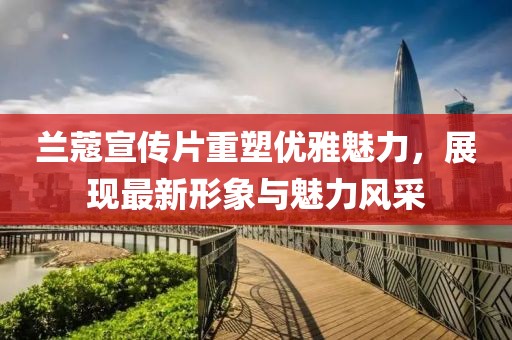 兰蔻宣传片重塑优雅魅力，展现最新形象与魅力风采