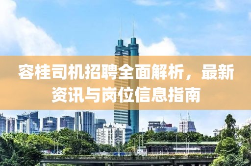 容桂司机招聘全面解析，最新资讯与岗位信息指南