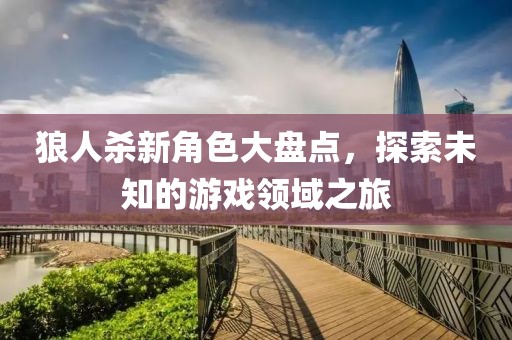 狼人杀新角色大盘点，探索未知的游戏领域之旅