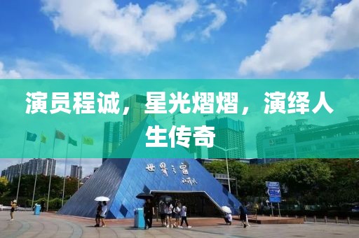 演员程诚，星光熠熠，演绎人生传奇