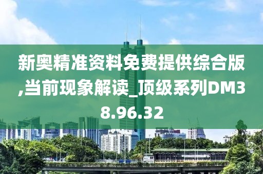 新奥精准资料免费提供综合版,当前现象解读_顶级系列DM38.96.32