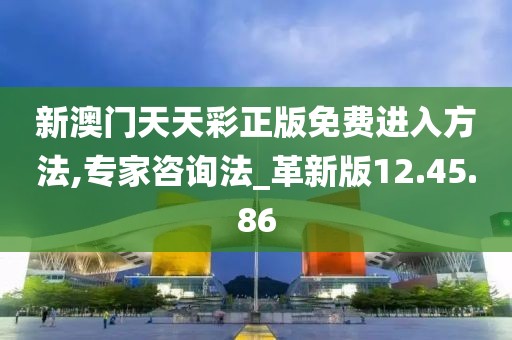 新澳门天天彩正版免费进入方法,专家咨询法_革新版12.45.86