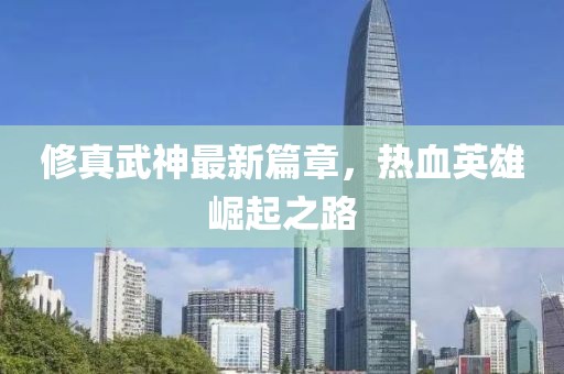 修真武神最新篇章，热血英雄崛起之路