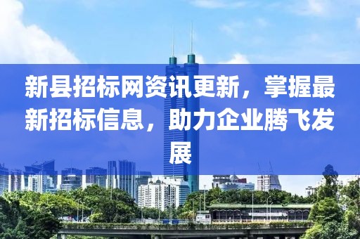 新县招标网资讯更新，掌握最新招标信息，助力企业腾飞发展