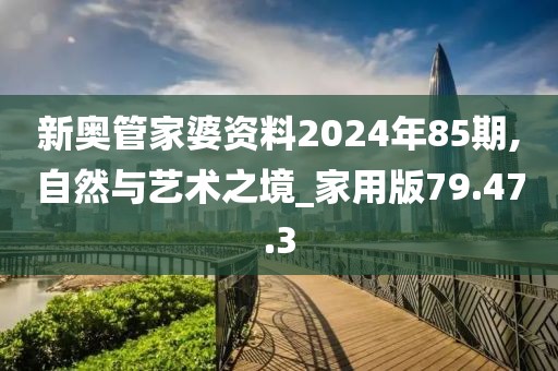 新奥管家婆资料2024年85期,自然与艺术之境_家用版79.47.3