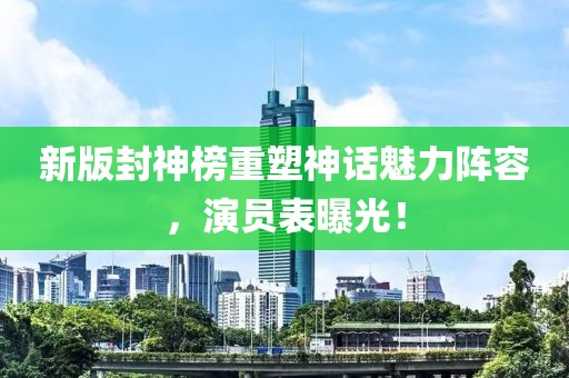 新版封神榜重塑神话魅力阵容，演员表曝光！