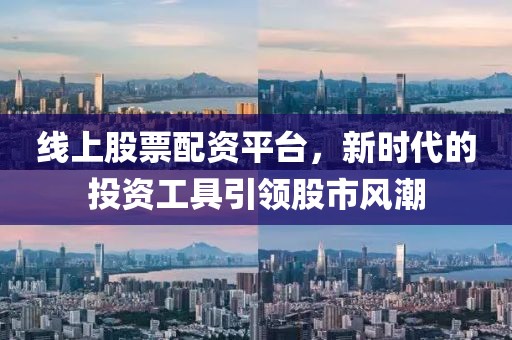 线上股票配资平台，新时代的投资工具引领股市风潮