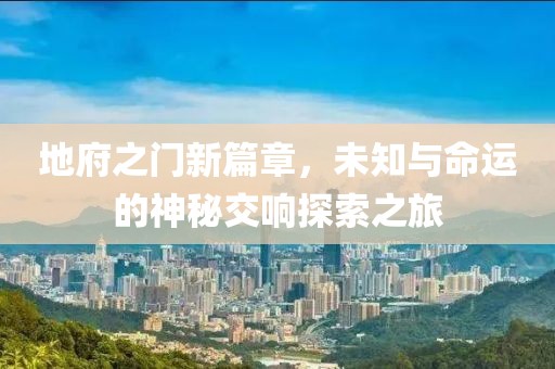 地府之门新篇章，未知与命运的神秘交响探索之旅