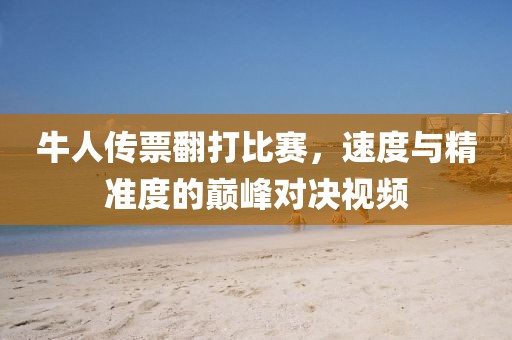 牛人传票翻打比赛，速度与精准度的巅峰对决视频