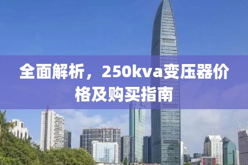 全面解析，250kva变压器价格及购买指南