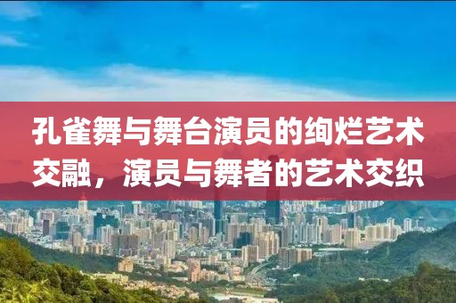 孔雀舞与舞台演员的绚烂艺术交融，演员与舞者的艺术交织