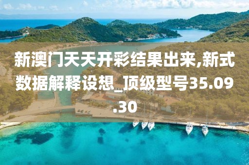 新澳门天天开彩结果出来,新式数据解释设想_顶级型号35.09.30
