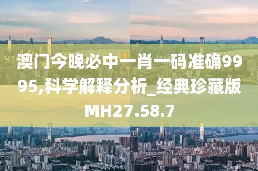 澳门今晚必中一肖一码准确9995,科学解释分析_经典珍藏版MH27.58.7