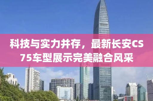 科技与实力并存，最新长安CS75车型展示完美融合风采