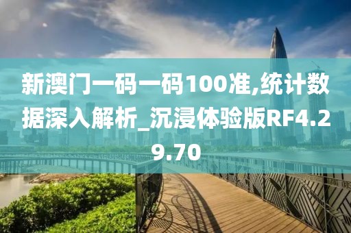 新澳门一码一码100准,统计数据深入解析_沉浸体验版RF4.29.70