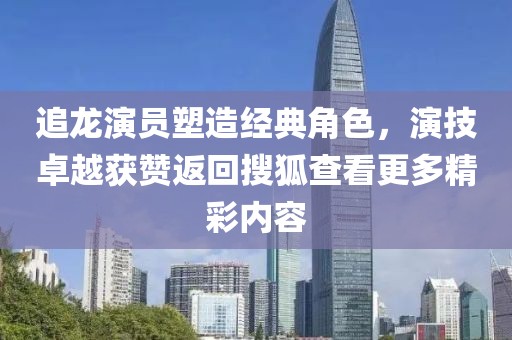 追龙演员塑造经典角色，演技卓越获赞返回搜狐查看更多精彩内容