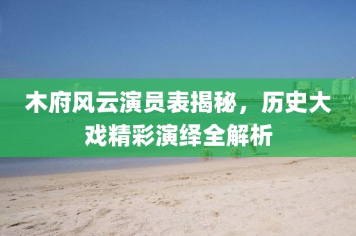 木府风云演员表揭秘，历史大戏精彩演绎全解析
