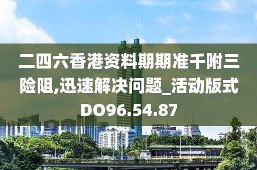 二四六香港资料期期准千附三险阻,迅速解决问题_活动版式DO96.54.87