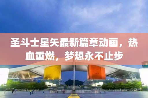 圣斗士星矢最新篇章动画，热血重燃，梦想永不止步