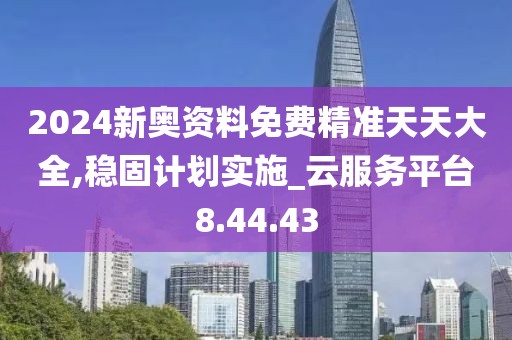 2024新奥资料免费精准天天大全,稳固计划实施_云服务平台8.44.43