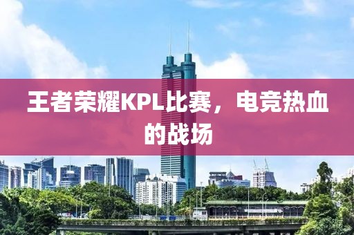 王者荣耀KPL比赛，电竞热血的战场