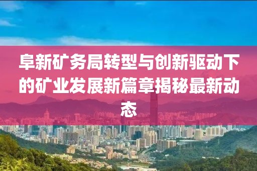 阜新矿务局转型与创新驱动下的矿业发展新篇章揭秘最新动态