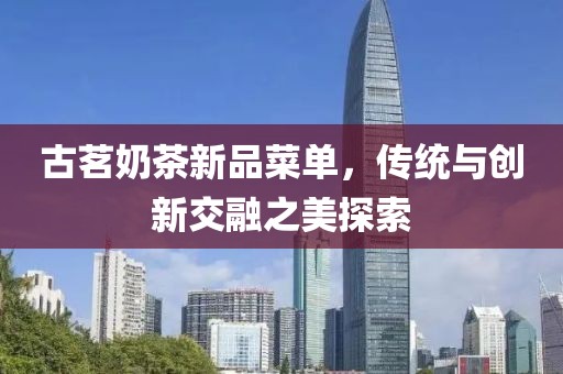 古茗奶茶新品菜单，传统与创新交融之美探索