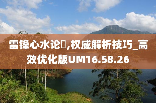 雷锋心水论枟,权威解析技巧_高效优化版UM16.58.26