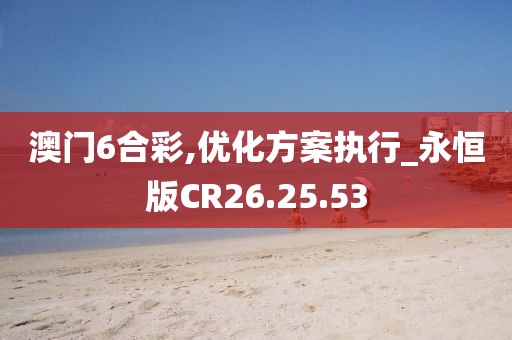 澳门6合彩,优化方案执行_永恒版CR26.25.53