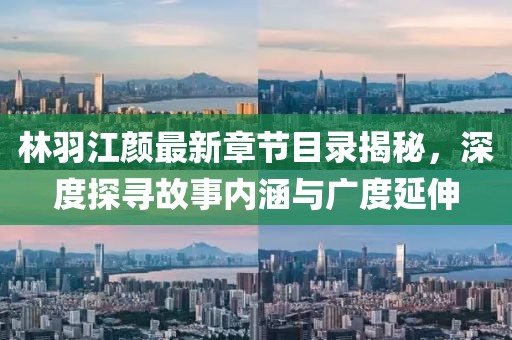 林羽江颜最新章节目录揭秘，深度探寻故事内涵与广度延伸