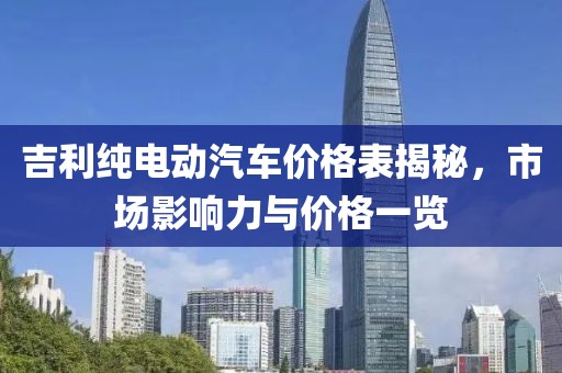 吉利纯电动汽车价格表揭秘，市场影响力与价格一览