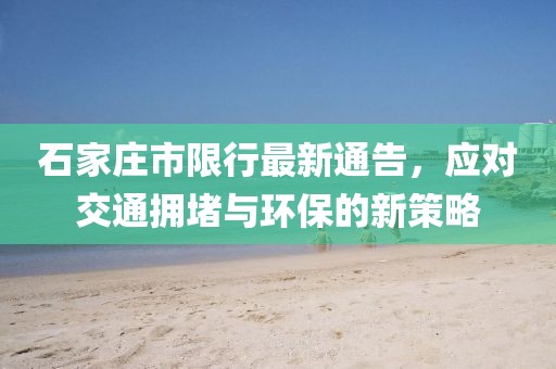 石家庄市限行最新通告，应对交通拥堵与环保的新策略