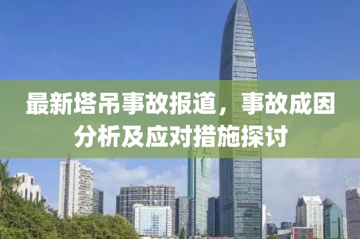 最新塔吊事故报道，事故成因分析及应对措施探讨