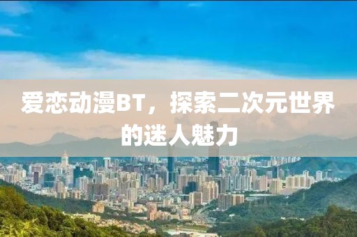 爱恋动漫BT，探索二次元世界的迷人魅力