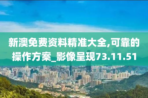 新澳免费资料精准大全,可靠的操作方案_影像呈现73.11.51