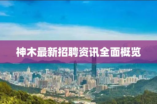 神木最新招聘资讯全面概览