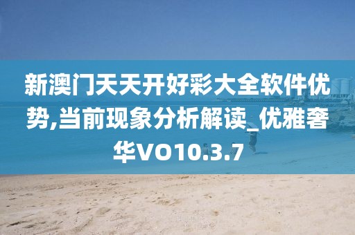 新澳门天天开好彩大全软件优势,当前现象分析解读_优雅奢华VO10.3.7